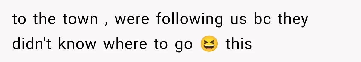 to the town , were following us bc they didn't know where to go 😆 this