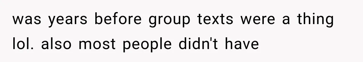 was years before group texts were a thing lol. also most people didn't have