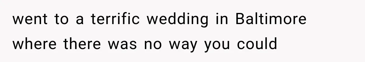 went to a terrific wedding in Baltimore where there was no way you could