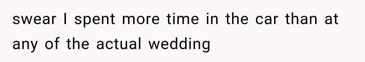 swear I spent more time in the car than at any of the actual wedding