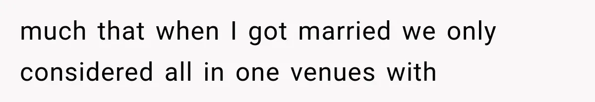 much that when I got married we only considered all in one venues with