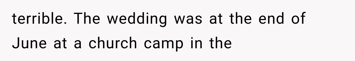terrible. The wedding was at the end of June at a church camp in the