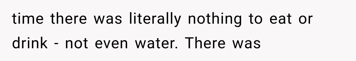 time there was literally nothing to eat or drink - not even water. There was