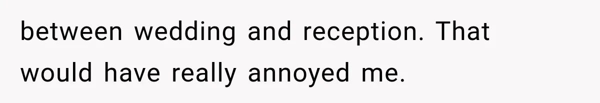 between wedding and reception. That would have really annoyed me.