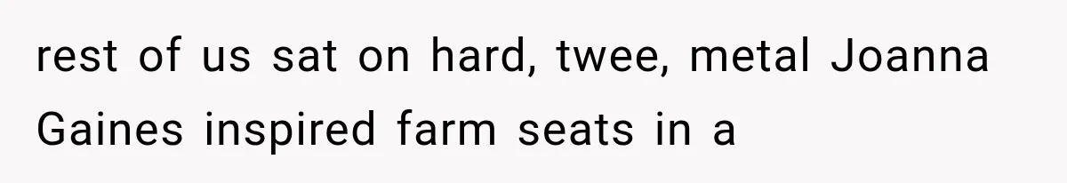 rest of us sat on hard, twee, metal Joanna Gaines inspired farm seats in a