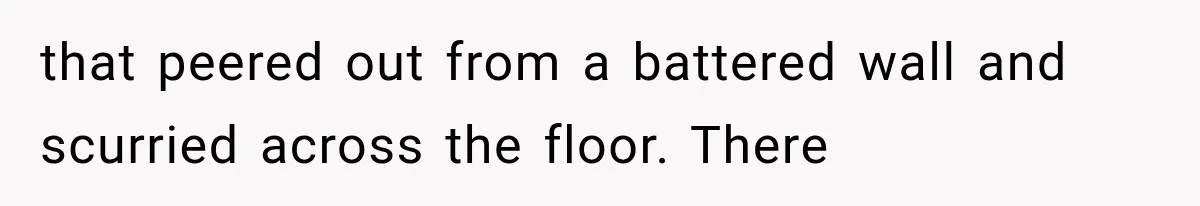 that peered out from a battered wall and scurried across the floor. There