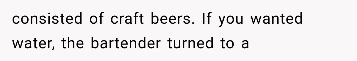consisted of craft beers. If you wanted water, the bartender turned to a