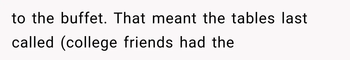 to the buffet. That meant the tables last called (college friends had the