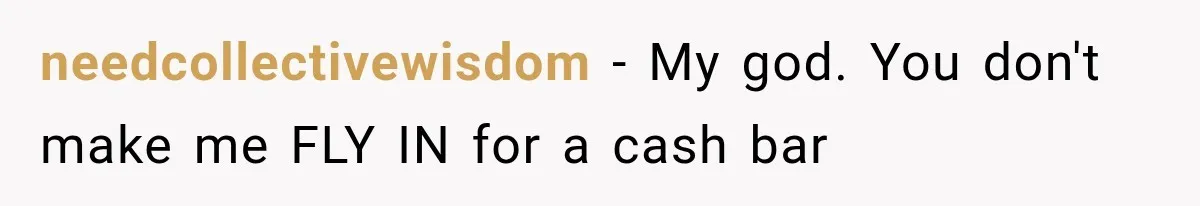 needcollectivewisdom − My god. You don't make me FLY IN for a cash bar
