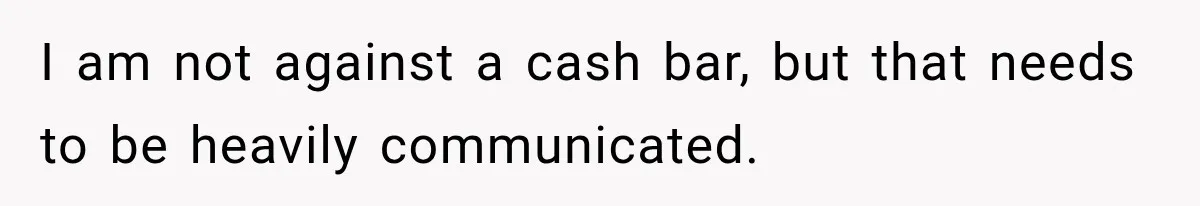 I am not against a cash bar, but that needs to be heavily communicated.