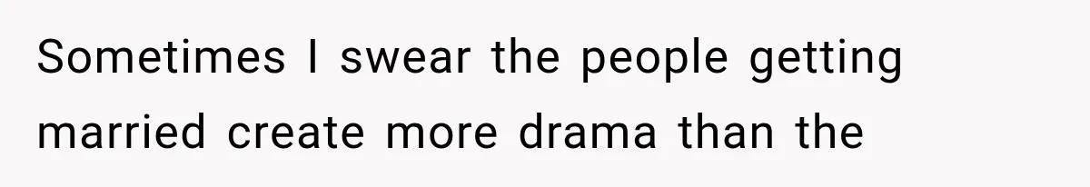 Sometimes I swear the people getting married create more drama than the