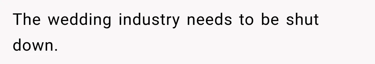 The wedding industry needs to be shut down.