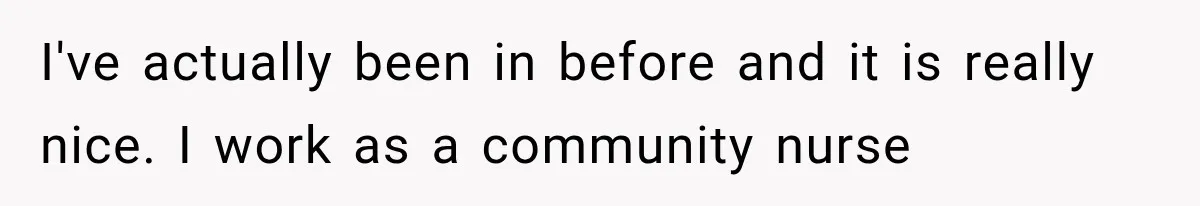 I've actually been in before and it is really nice. I work as a community nurse