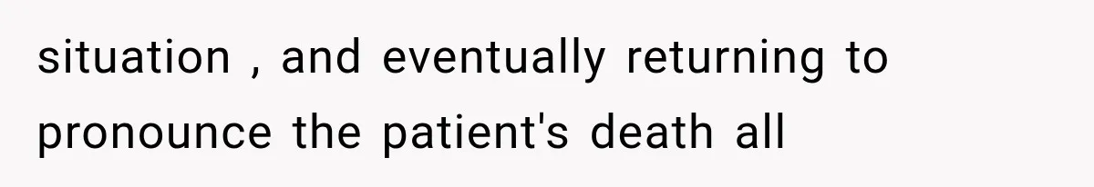 situation , and eventually returning to pronounce the patient's death all