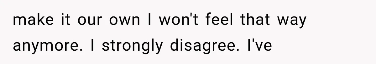 make it our own I won't feel that way anymore. I strongly disagree. I've
