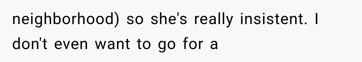 neighborhood) so she's really insistent. I don't even want to go for a