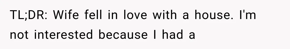 TL;DR: Wife fell in love with a house. I'm not interested because I had a