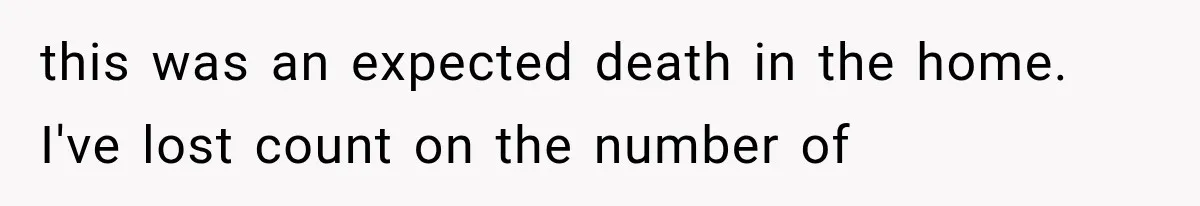 this was an expected death in the home. I've lost count on the number of