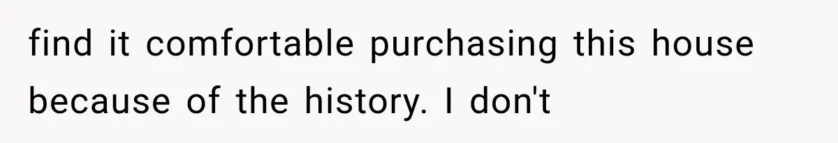 find it comfortable purchasing this house because of the history. I don't