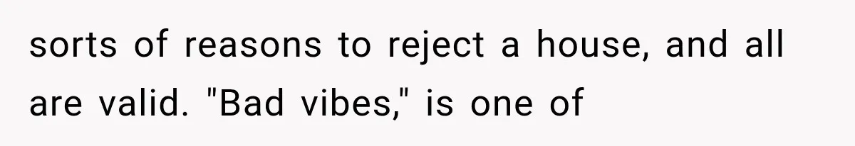 sorts of reasons to reject a house, and all are valid. "Bad vibes," is one of