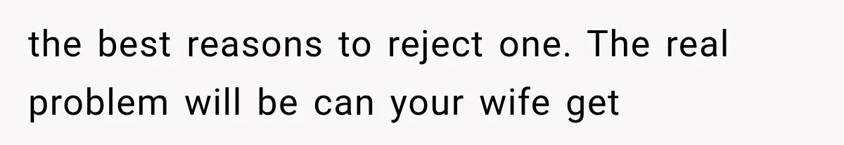 the best reasons to reject one. The real problem will be can your wife get