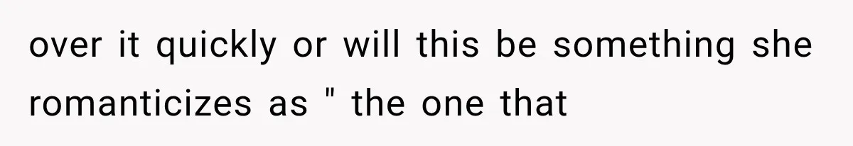 over it quickly or will this be something she romanticizes as " the one that
