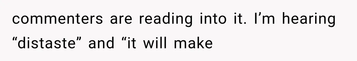 commenters are reading into it. I’m hearing “distaste” and “it will make