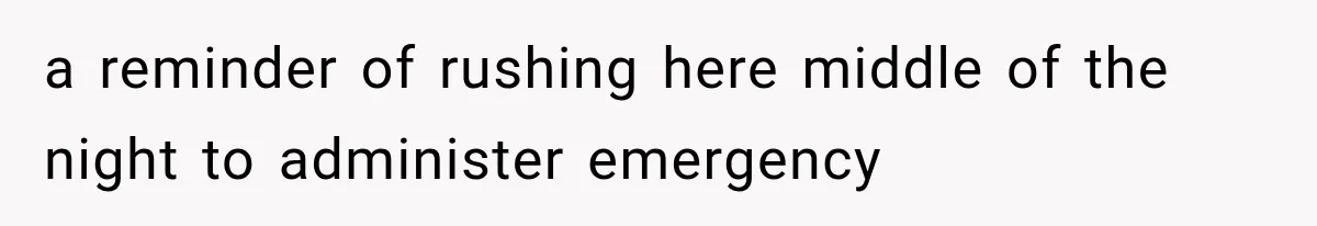 a reminder of rushing here middle of the night to administer emergency