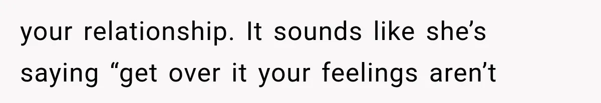 your relationship. It sounds like she’s saying “get over it your feelings aren’t