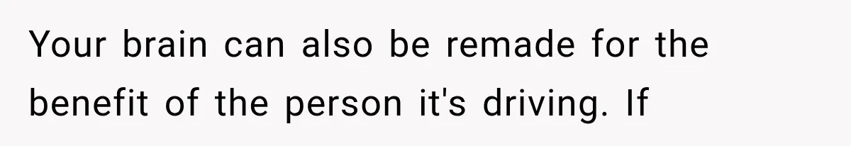 Your brain can also be remade for the benefit of the person it's driving. If
