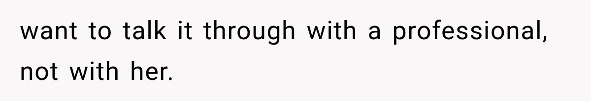 want to talk it through with a professional, not with her.
