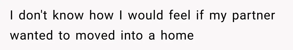 I don't know how I would feel if my partner wanted to moved into a home