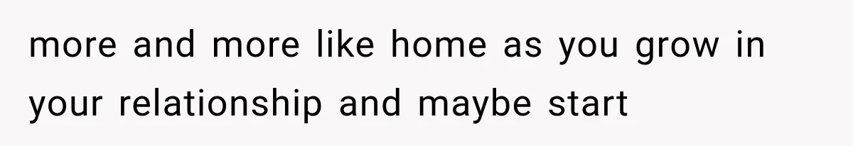 more and more like home as you grow in your relationship and maybe start