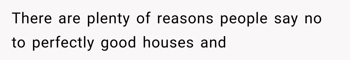 There are plenty of reasons people say no to perfectly good houses and