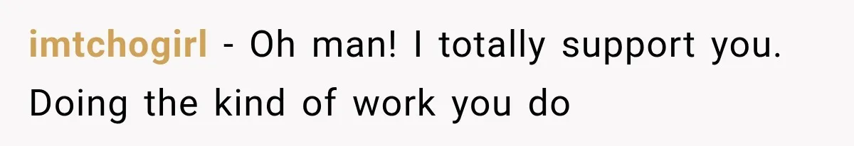 imtchogirl − Oh man! I totally support you. Doing the kind of work you do
