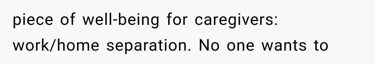 piece of well-being for caregivers: work/home separation. No one wants to