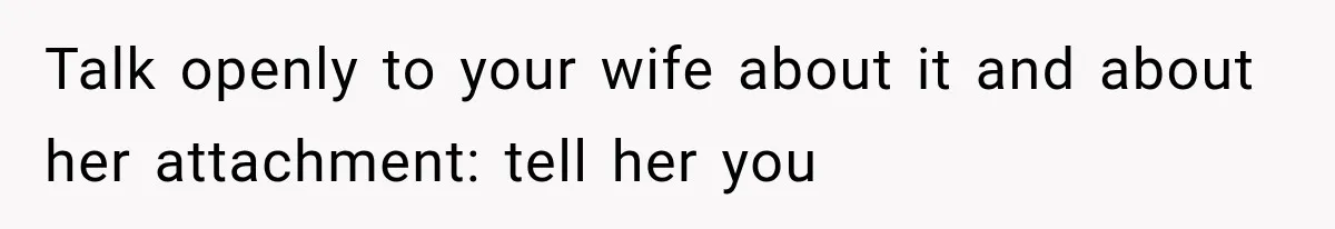 Talk openly to your wife about it and about her attachment: tell her you