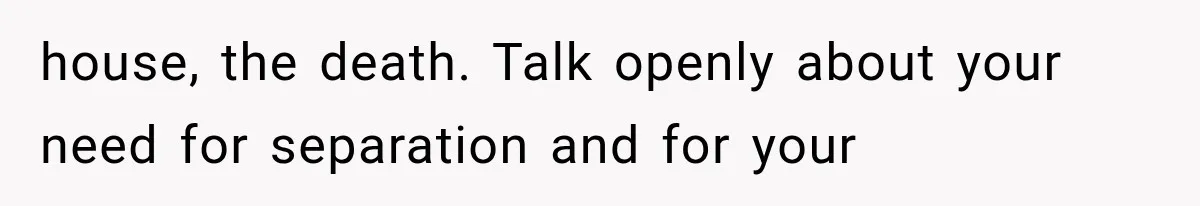 house, the death. Talk openly about your need for separation and for your