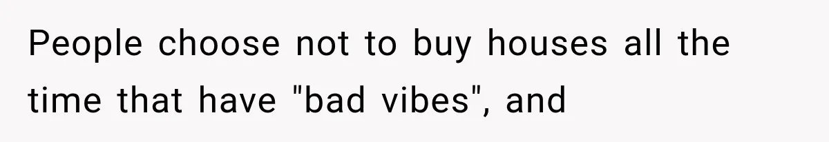 People choose not to buy houses all the time that have "bad vibes", and
