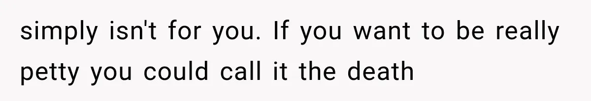 simply isn't for you. If you want to be really petty you could call it the death