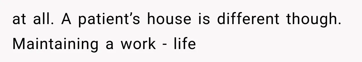at all. A patient’s house is different though. Maintaining a work - life