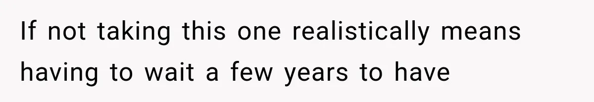 If not taking this one realistically means having to wait a few years to have