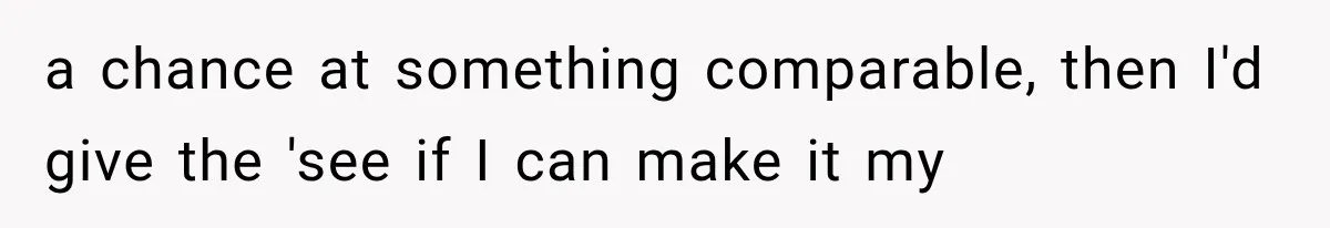 a chance at something comparable, then I'd give the 'see if I can make it my