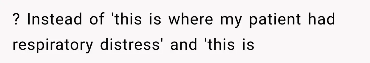 ? Instead of 'this is where my patient had respiratory distress' and 'this is