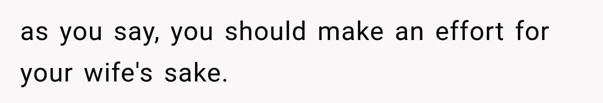as you say, you should make an effort for your wife's sake.