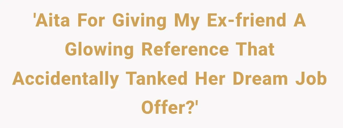 Woman Gives Her Ex-Friend a “Perfect” Reference, Then Watches Her Dream Job Slip Away 'AITA for giving my ex-friend a glowing reference that accidentally tanked her dream job offer?'