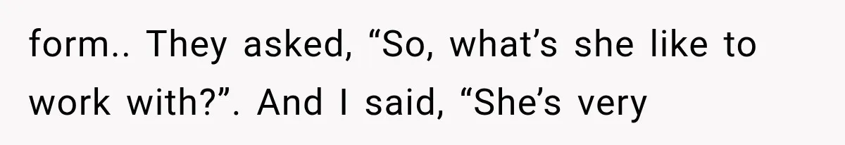 Woman Gives Her Ex-Friend a “Perfect” Reference, Then Watches Her Dream Job Slip Away form.. They asked, “So, what’s she like to work with?”. And I said, “She’s very