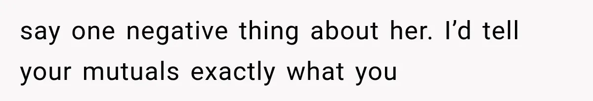 Woman Gives Her Ex-Friend a “Perfect” Reference, Then Watches Her Dream Job Slip Away say one negative thing about her. I’d tell your mutuals exactly what you