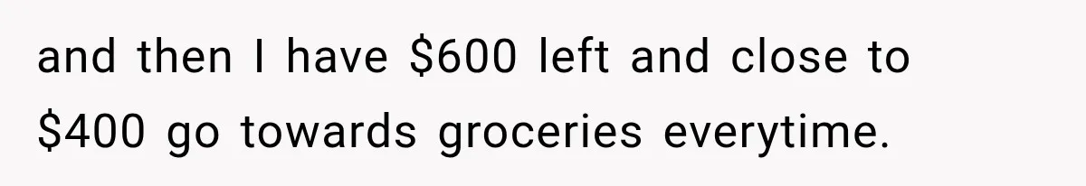 Woman Spent Hundreds Feeding Her Boyfriend, Then Realized She Was Paying For Everything and then I have $600 left and close to $400 go towards groceries everytime.