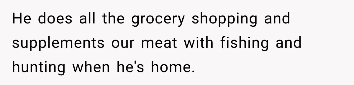 Woman Spent Hundreds Feeding Her Boyfriend, Then Realized She Was Paying For Everything He does all the grocery shopping and supplements our meat with fishing and hunting when he's home.